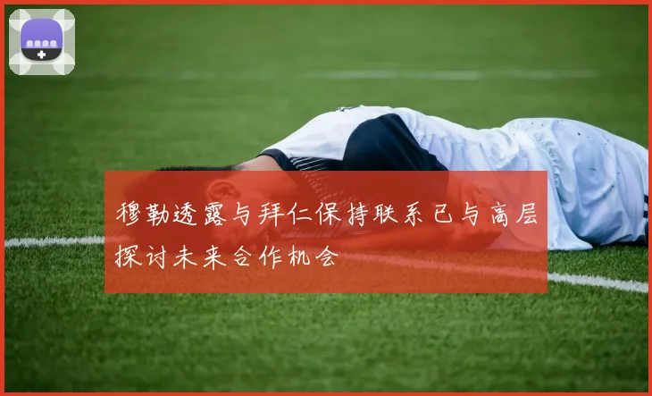 穆勒透露与拜仁保持联系已与高层探讨未来合作机会