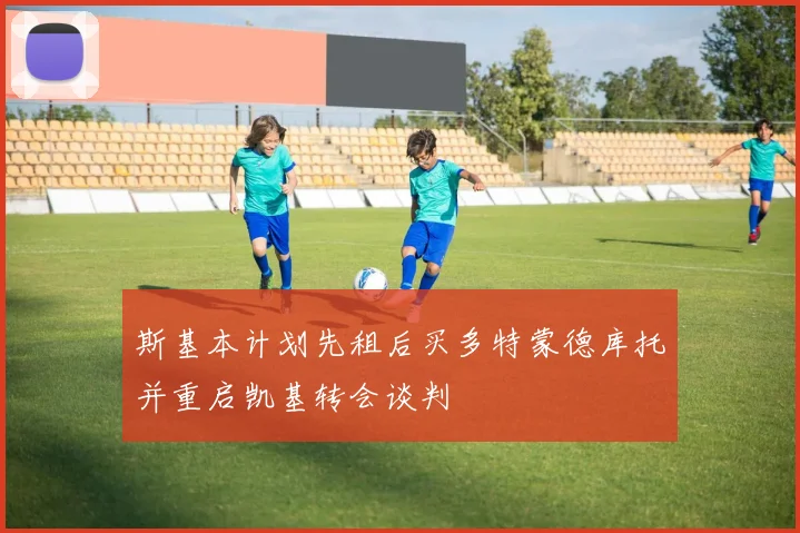 斯基本计划先租后买多特蒙德库托并重启凯基转会谈判