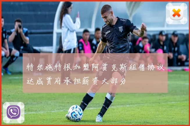 特尔施特根加盟阿贾克斯租借协议达成贾府承担薪资大部分