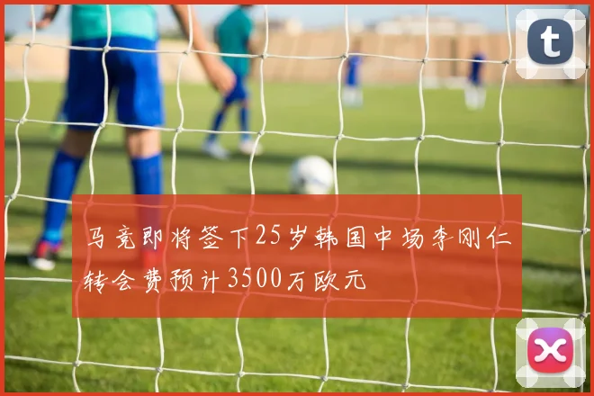 马竞即将签下25岁韩国中场李刚仁转会费预计3500万欧元