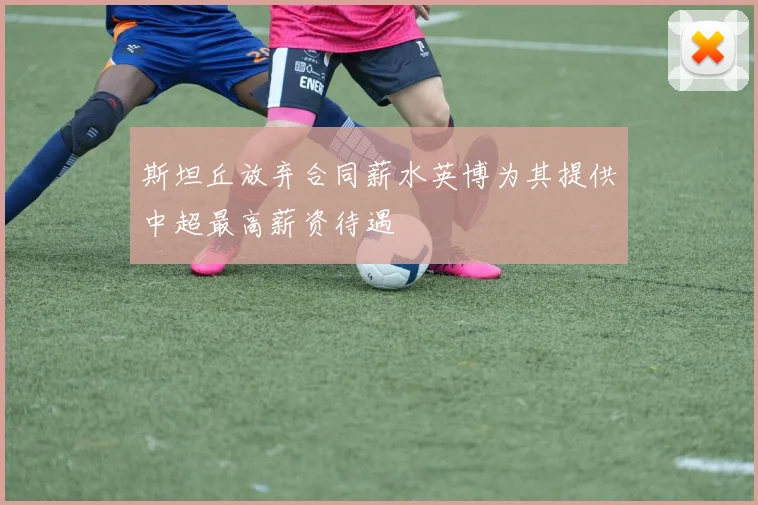 斯坦丘放弃合同薪水英博为其提供中超最高薪资待遇