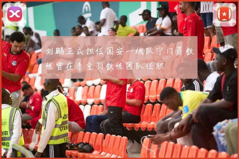 刘鹏正式担任国安一线队守门员教练曾在李金羽教练团队任职