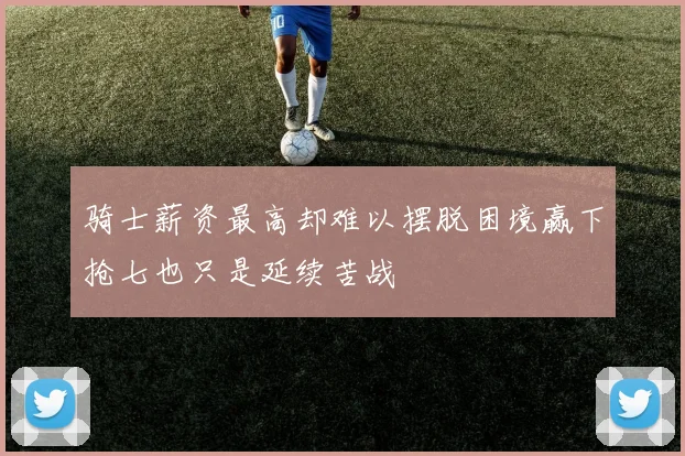 骑士薪资最高却难以摆脱困境赢下抢七也只是延续苦战