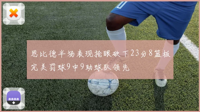 恩比德半场表现抢眼砍下23分8篮板完美罚球9中9助球队领先