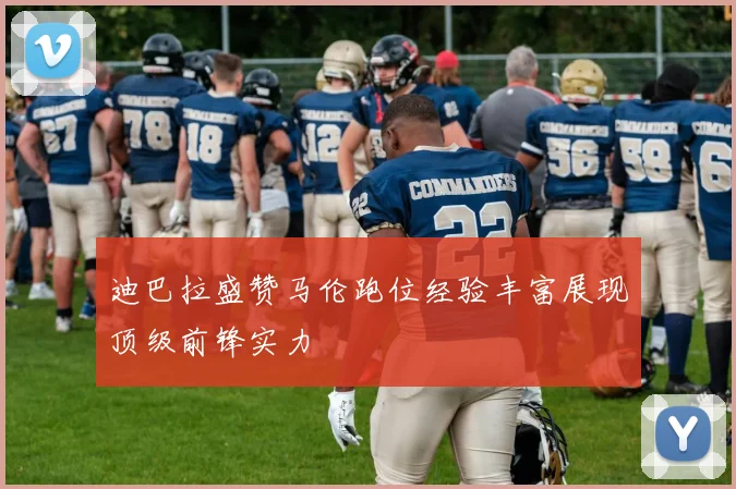 迪巴拉盛赞马伦跑位经验丰富展现顶级前锋实力