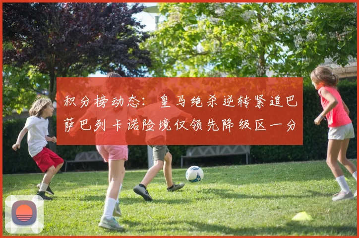 积分榜动态：皇马绝杀逆转紧追巴萨巴列卡诺险境仅领先降级区一分