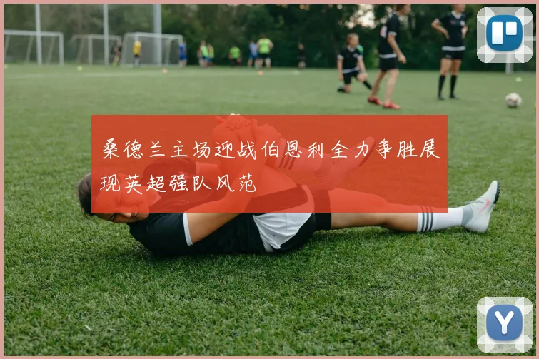 桑德兰主场迎战伯恩利全力争胜展现英超强队风范