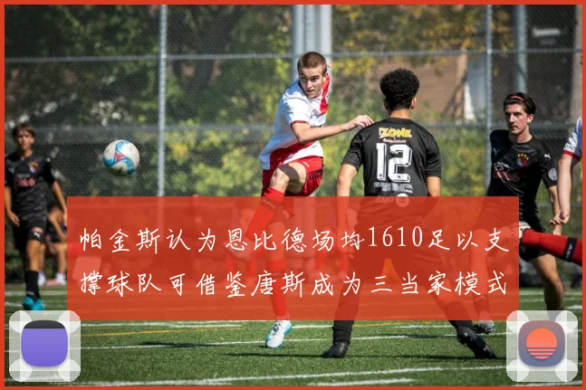 帕金斯认为恩比德场均1610足以支撑球队可借鉴唐斯成为三当家模式