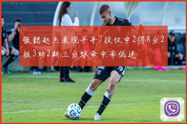 张懿赵杰表现平平7投仅中2得8分2板3助2断三分球命中率低迷