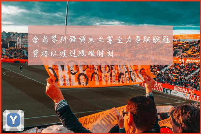 舍甫琴科强调米兰需全力争取欧冠资格以渡过艰难时刻