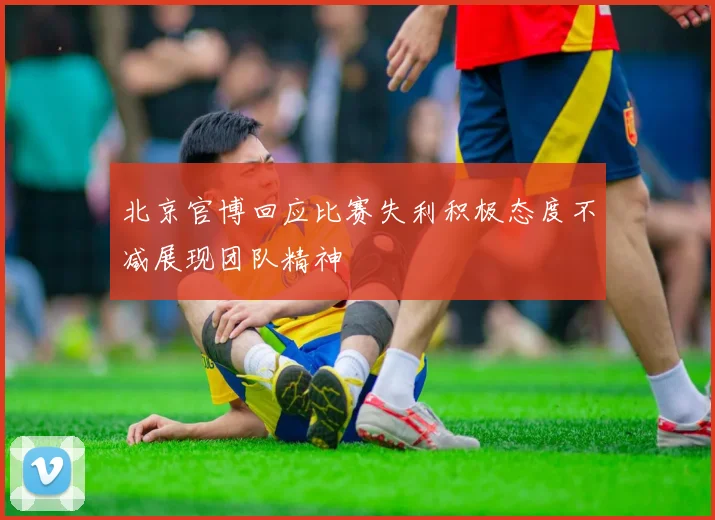 北京官博回应比赛失利积极态度不减展现团队精神