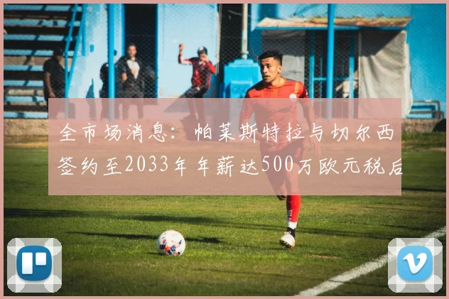 全市场消息：帕莱斯特拉与切尔西签约至2033年年薪达500万欧元税后