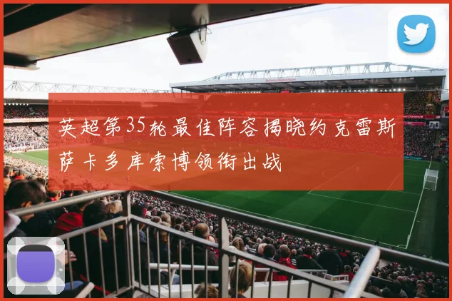 英超第35轮最佳阵容揭晓约克雷斯萨卡多库索博领衔出战