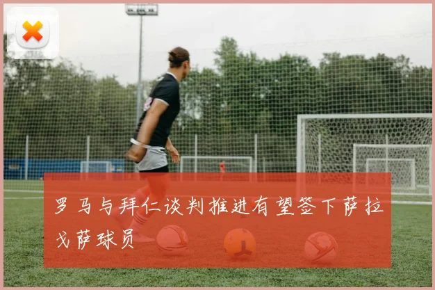 罗马与拜仁谈判推进有望签下萨拉戈萨球员