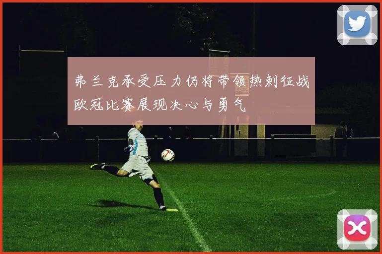 弗兰克承受压力仍将带领热刺征战欧冠比赛展现决心与勇气