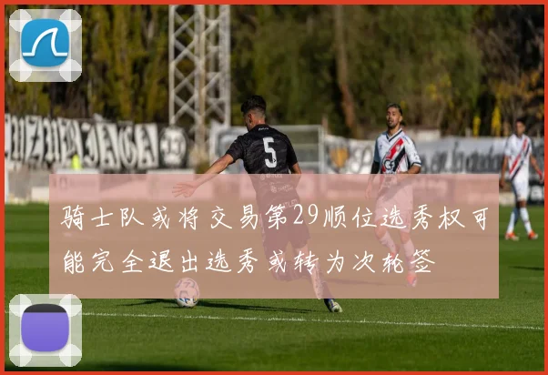 骑士队或将交易第29顺位选秀权可能完全退出选秀或转为次轮签