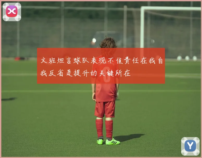 文班坦言球队表现不佳责任在我自我反省是提升的关键所在