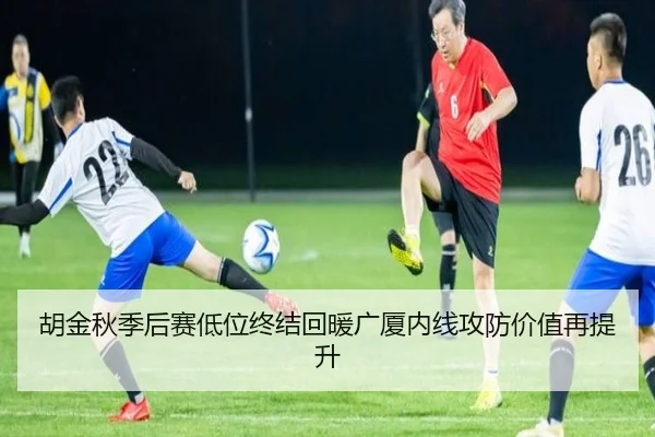 胡金秋季后赛低位终结回暖广厦内线攻防价值再提升